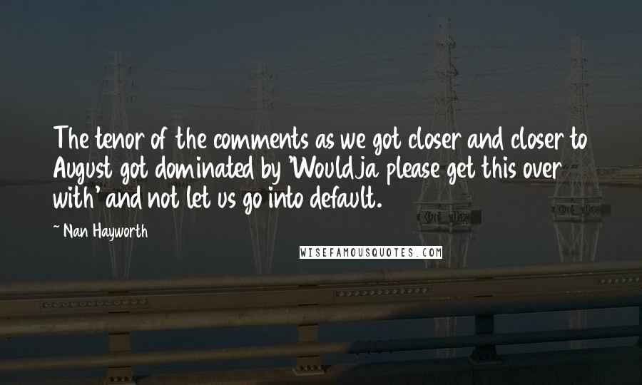 Nan Hayworth Quotes: The tenor of the comments as we got closer and closer to August got dominated by 'Wouldja please get this over with' and not let us go into default.