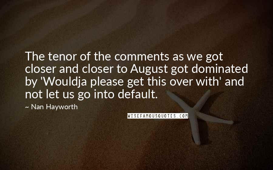 Nan Hayworth Quotes: The tenor of the comments as we got closer and closer to August got dominated by 'Wouldja please get this over with' and not let us go into default.