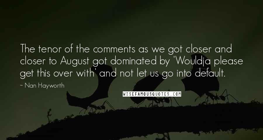 Nan Hayworth Quotes: The tenor of the comments as we got closer and closer to August got dominated by 'Wouldja please get this over with' and not let us go into default.