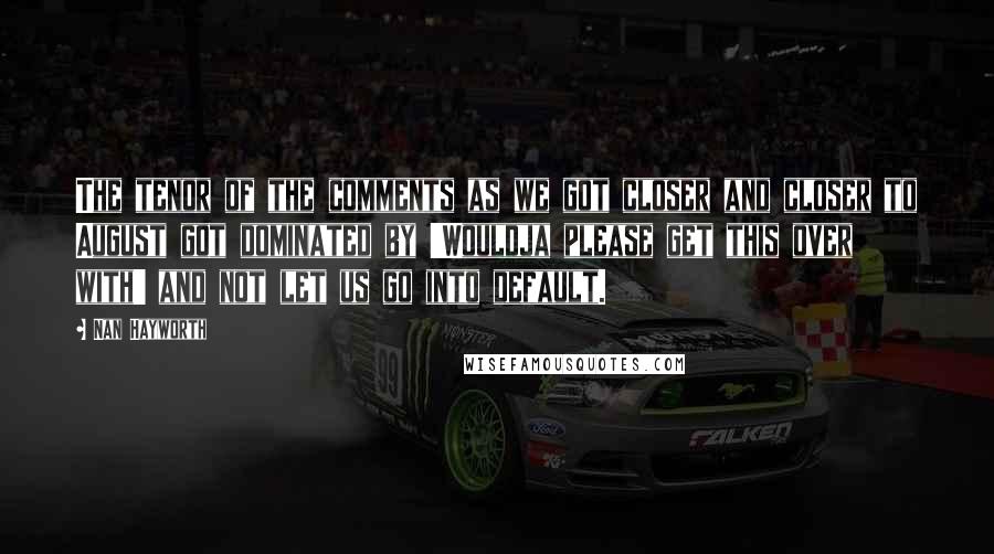 Nan Hayworth Quotes: The tenor of the comments as we got closer and closer to August got dominated by 'Wouldja please get this over with' and not let us go into default.