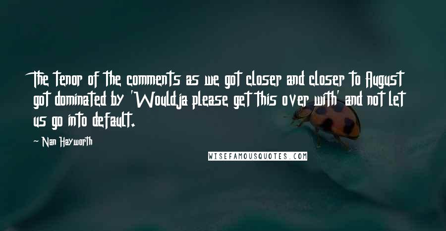 Nan Hayworth Quotes: The tenor of the comments as we got closer and closer to August got dominated by 'Wouldja please get this over with' and not let us go into default.
