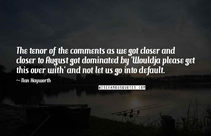 Nan Hayworth Quotes: The tenor of the comments as we got closer and closer to August got dominated by 'Wouldja please get this over with' and not let us go into default.