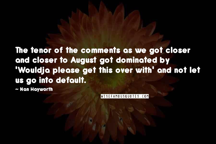 Nan Hayworth Quotes: The tenor of the comments as we got closer and closer to August got dominated by 'Wouldja please get this over with' and not let us go into default.
