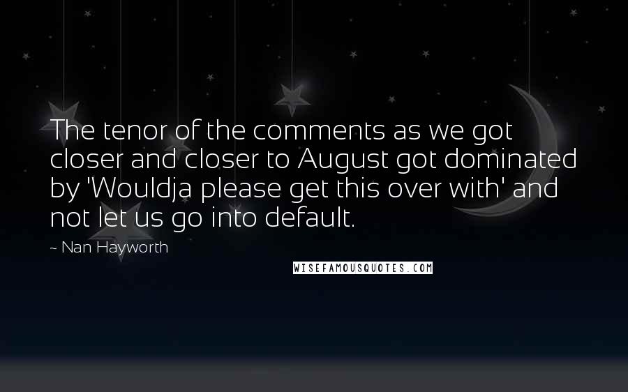 Nan Hayworth Quotes: The tenor of the comments as we got closer and closer to August got dominated by 'Wouldja please get this over with' and not let us go into default.