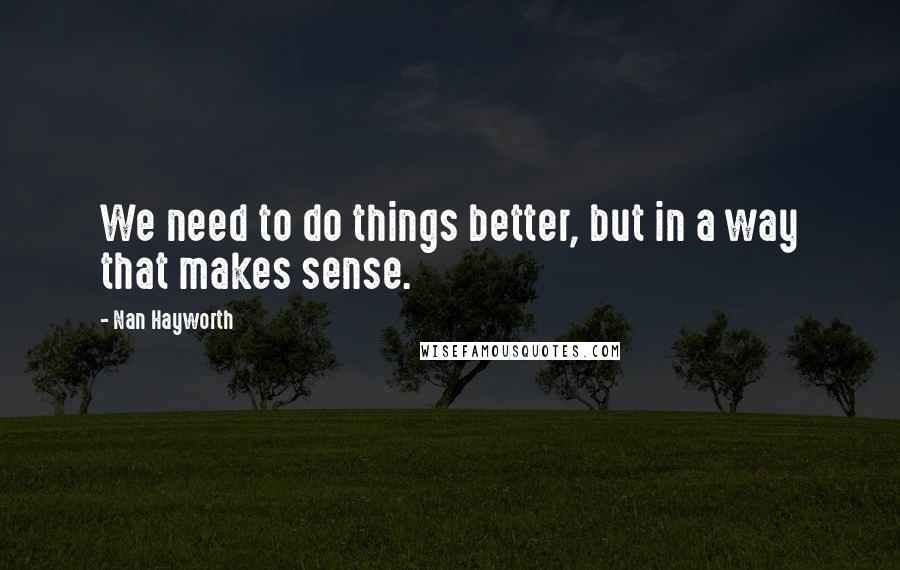 Nan Hayworth Quotes: We need to do things better, but in a way that makes sense.