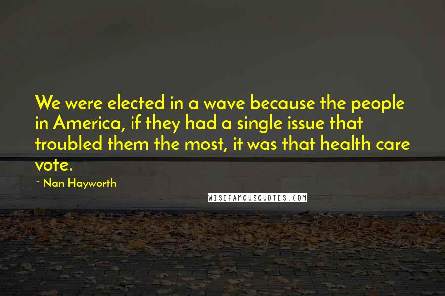 Nan Hayworth Quotes: We were elected in a wave because the people in America, if they had a single issue that troubled them the most, it was that health care vote.