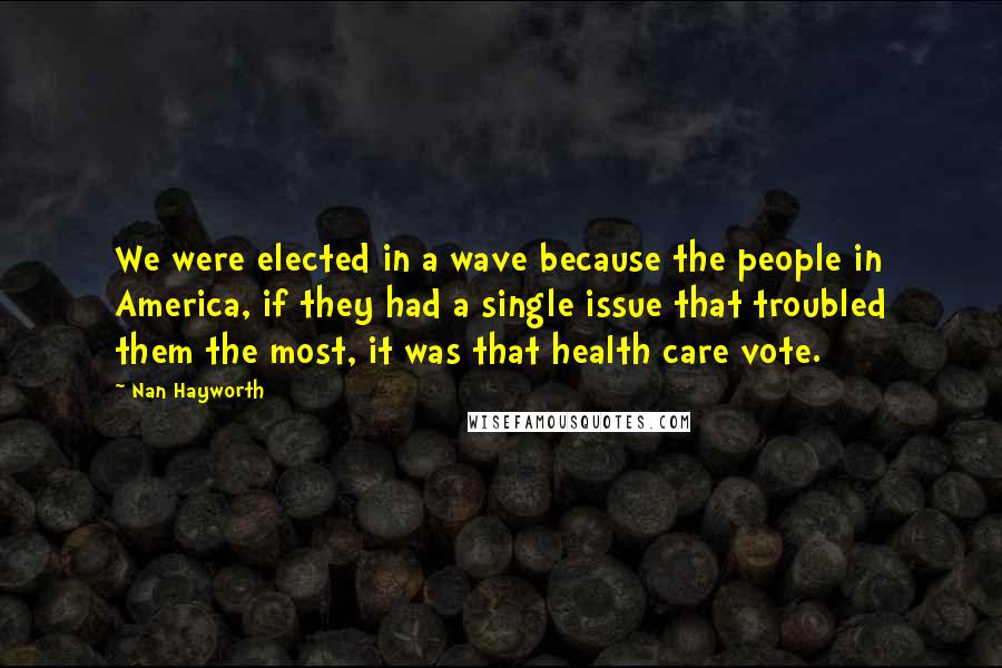 Nan Hayworth Quotes: We were elected in a wave because the people in America, if they had a single issue that troubled them the most, it was that health care vote.