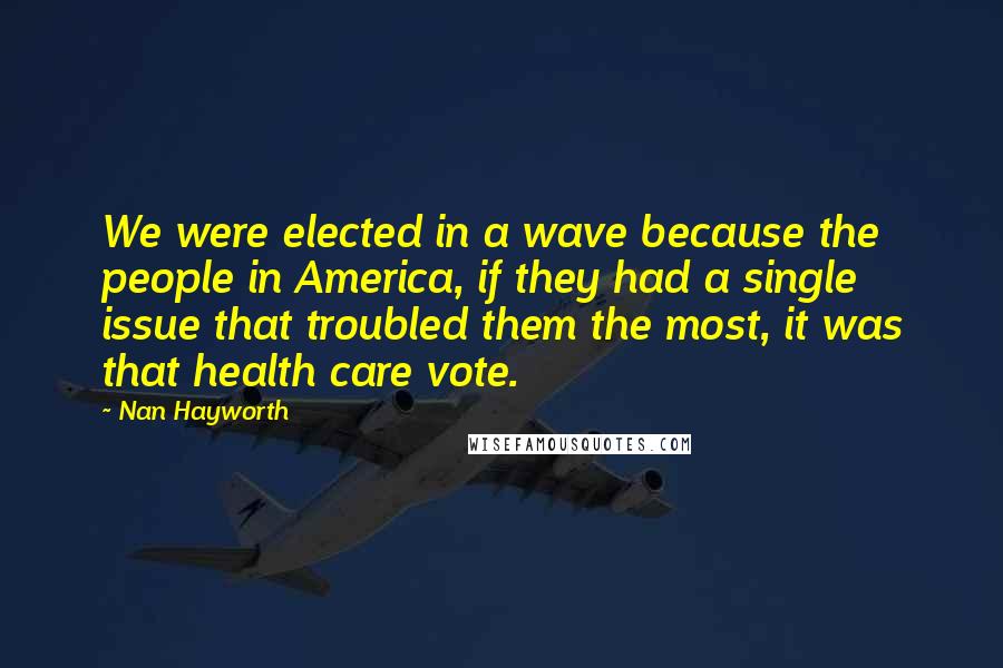 Nan Hayworth Quotes: We were elected in a wave because the people in America, if they had a single issue that troubled them the most, it was that health care vote.