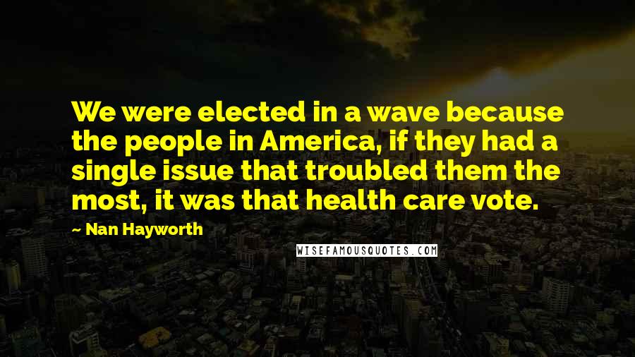 Nan Hayworth Quotes: We were elected in a wave because the people in America, if they had a single issue that troubled them the most, it was that health care vote.