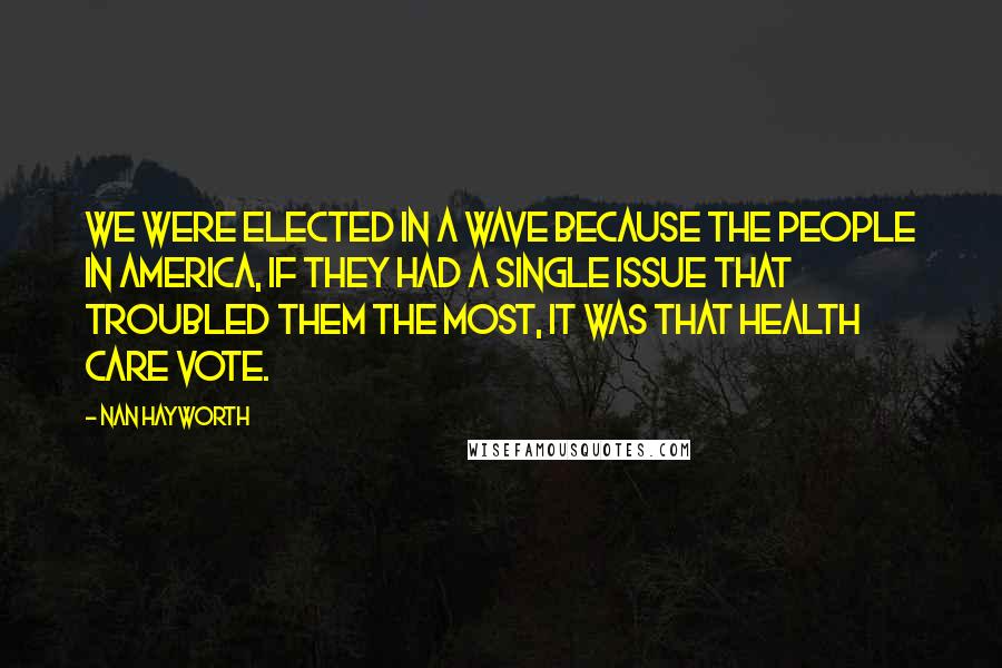 Nan Hayworth Quotes: We were elected in a wave because the people in America, if they had a single issue that troubled them the most, it was that health care vote.