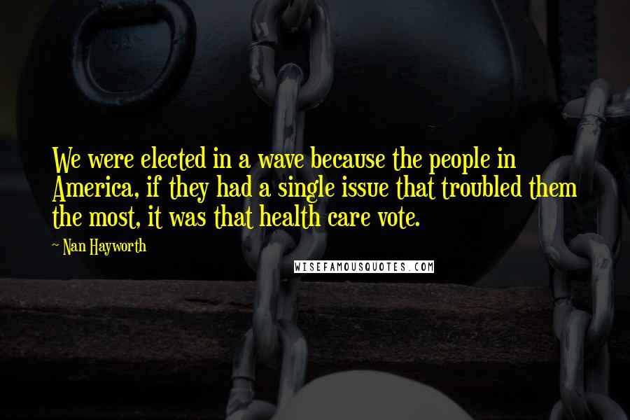 Nan Hayworth Quotes: We were elected in a wave because the people in America, if they had a single issue that troubled them the most, it was that health care vote.