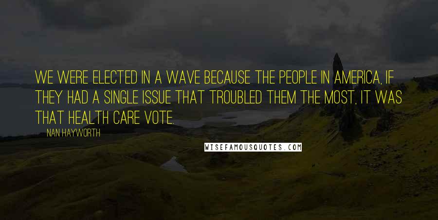 Nan Hayworth Quotes: We were elected in a wave because the people in America, if they had a single issue that troubled them the most, it was that health care vote.