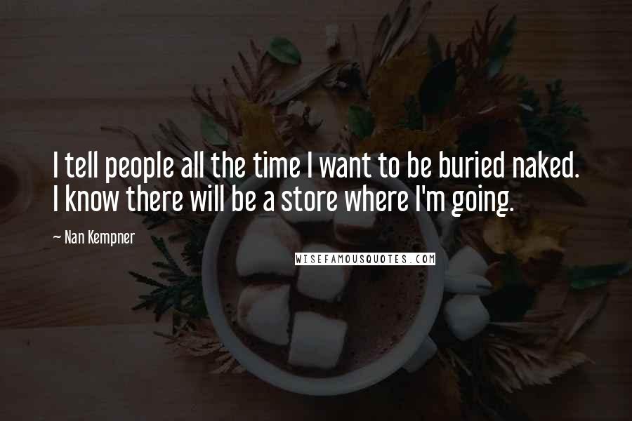 Nan Kempner Quotes: I tell people all the time I want to be buried naked. I know there will be a store where I'm going.