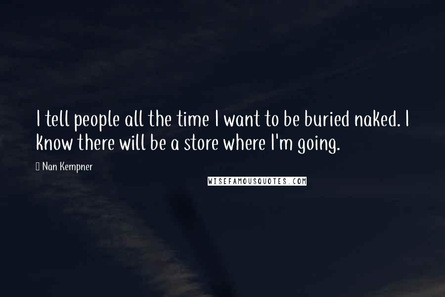 Nan Kempner Quotes: I tell people all the time I want to be buried naked. I know there will be a store where I'm going.