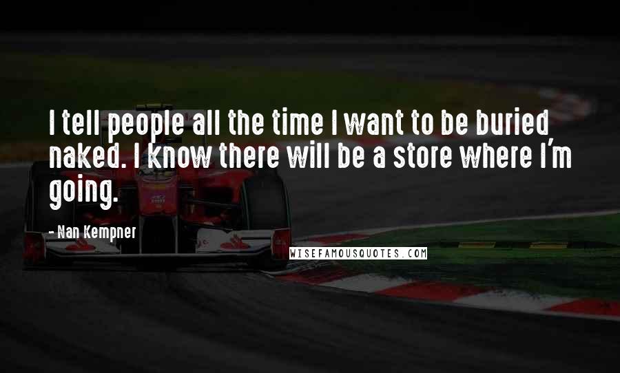 Nan Kempner Quotes: I tell people all the time I want to be buried naked. I know there will be a store where I'm going.