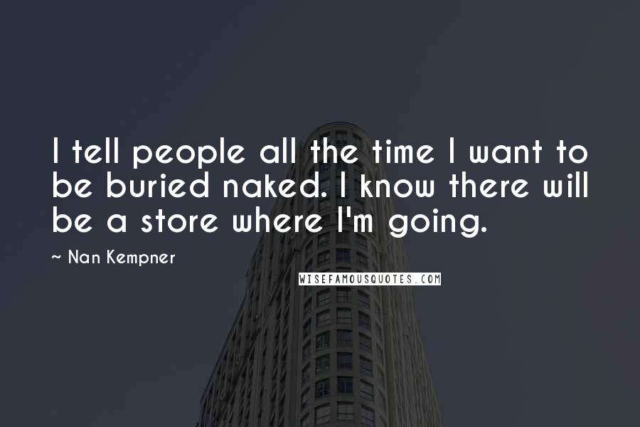 Nan Kempner Quotes: I tell people all the time I want to be buried naked. I know there will be a store where I'm going.