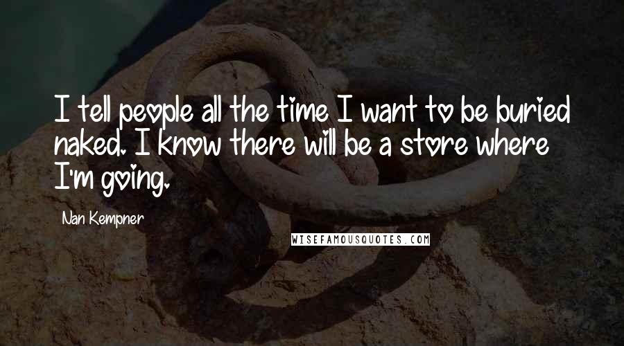 Nan Kempner Quotes: I tell people all the time I want to be buried naked. I know there will be a store where I'm going.