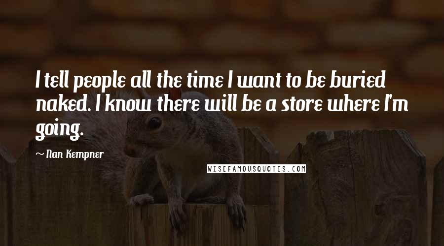 Nan Kempner Quotes: I tell people all the time I want to be buried naked. I know there will be a store where I'm going.