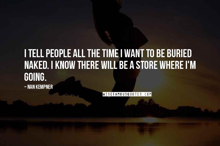 Nan Kempner Quotes: I tell people all the time I want to be buried naked. I know there will be a store where I'm going.