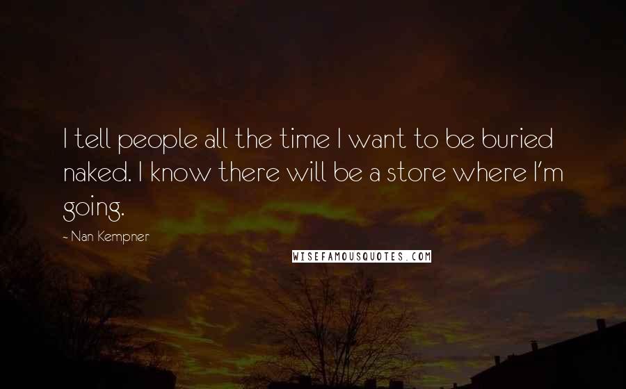 Nan Kempner Quotes: I tell people all the time I want to be buried naked. I know there will be a store where I'm going.