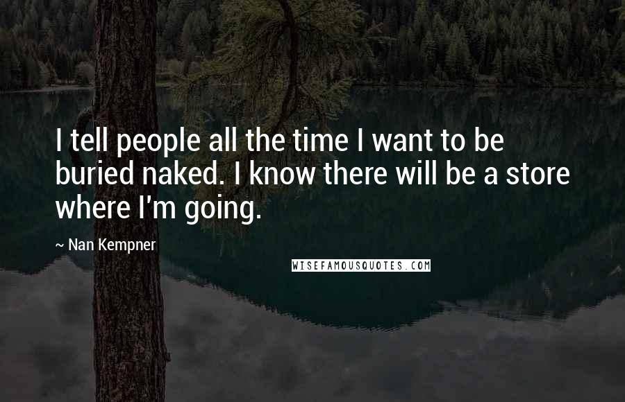 Nan Kempner Quotes: I tell people all the time I want to be buried naked. I know there will be a store where I'm going.