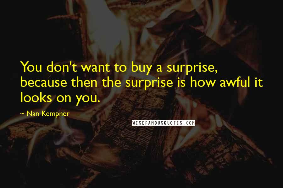 Nan Kempner Quotes: You don't want to buy a surprise, because then the surprise is how awful it looks on you.