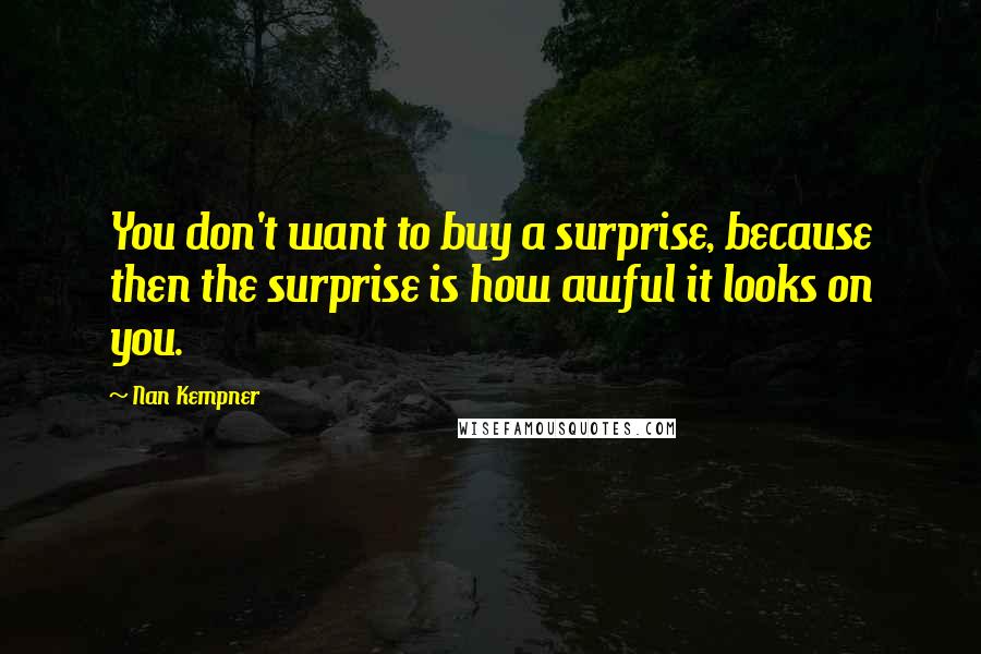 Nan Kempner Quotes: You don't want to buy a surprise, because then the surprise is how awful it looks on you.