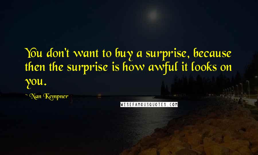 Nan Kempner Quotes: You don't want to buy a surprise, because then the surprise is how awful it looks on you.