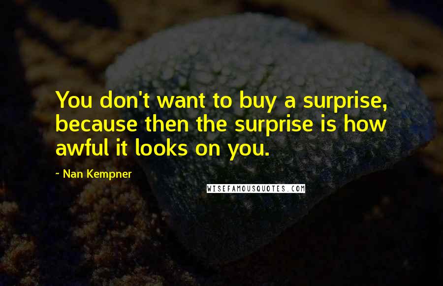 Nan Kempner Quotes: You don't want to buy a surprise, because then the surprise is how awful it looks on you.