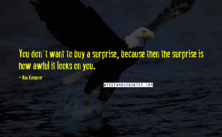 Nan Kempner Quotes: You don't want to buy a surprise, because then the surprise is how awful it looks on you.