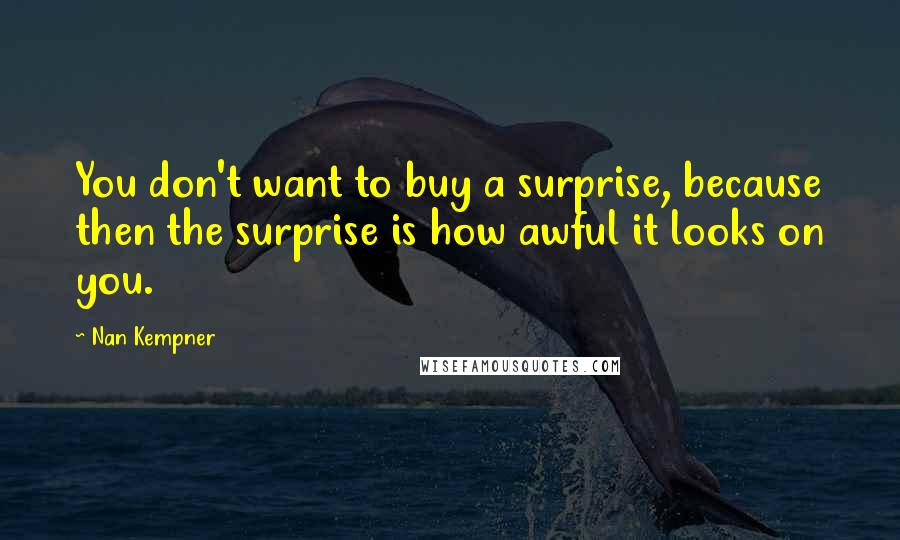 Nan Kempner Quotes: You don't want to buy a surprise, because then the surprise is how awful it looks on you.