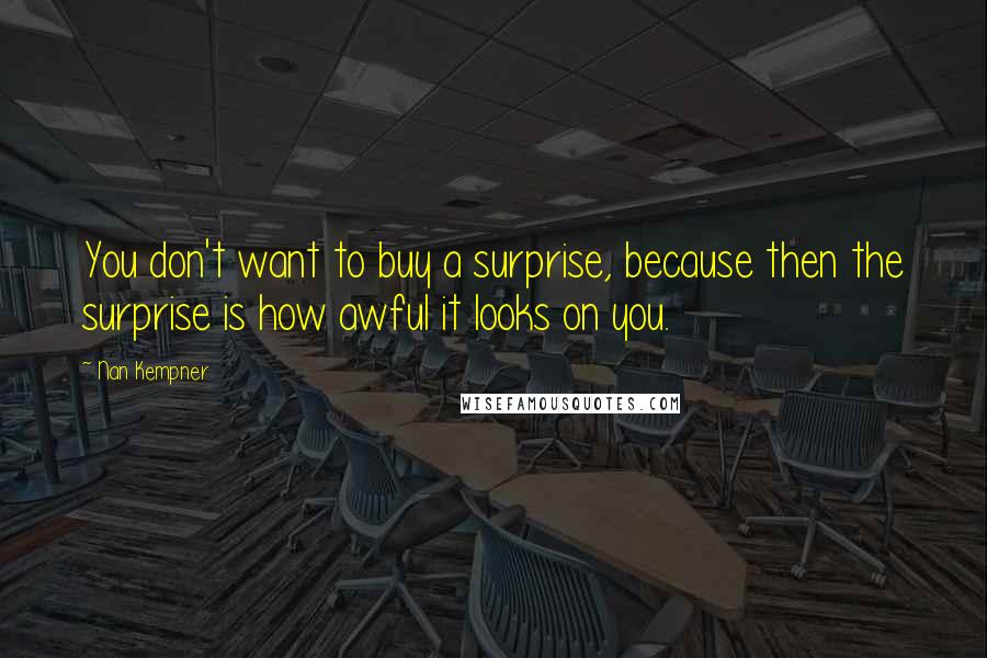 Nan Kempner Quotes: You don't want to buy a surprise, because then the surprise is how awful it looks on you.