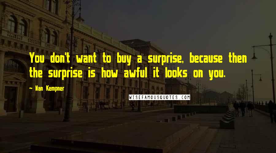 Nan Kempner Quotes: You don't want to buy a surprise, because then the surprise is how awful it looks on you.