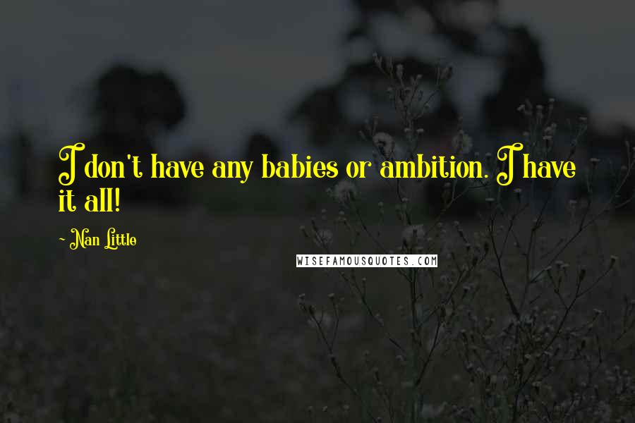 Nan Little Quotes: I don't have any babies or ambition. I have it all!