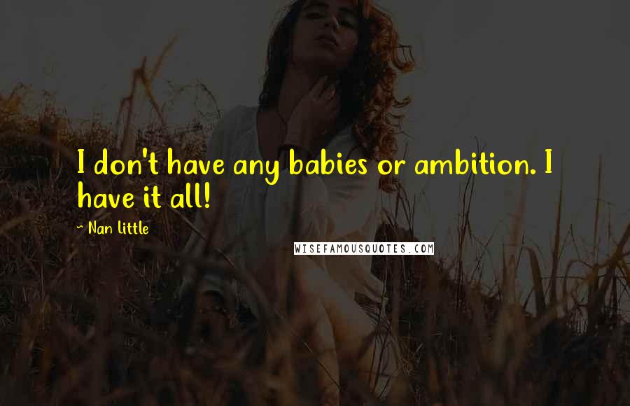 Nan Little Quotes: I don't have any babies or ambition. I have it all!