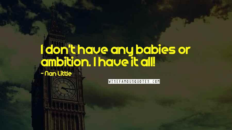 Nan Little Quotes: I don't have any babies or ambition. I have it all!