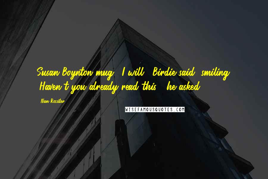 Nan Rossiter Quotes: Susan Boynton mug. "I will," Birdie said, smiling. "Haven't you already read this?" he asked,