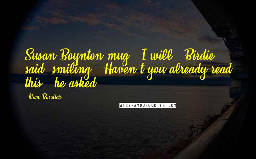 Nan Rossiter Quotes: Susan Boynton mug. "I will," Birdie said, smiling. "Haven't you already read this?" he asked,