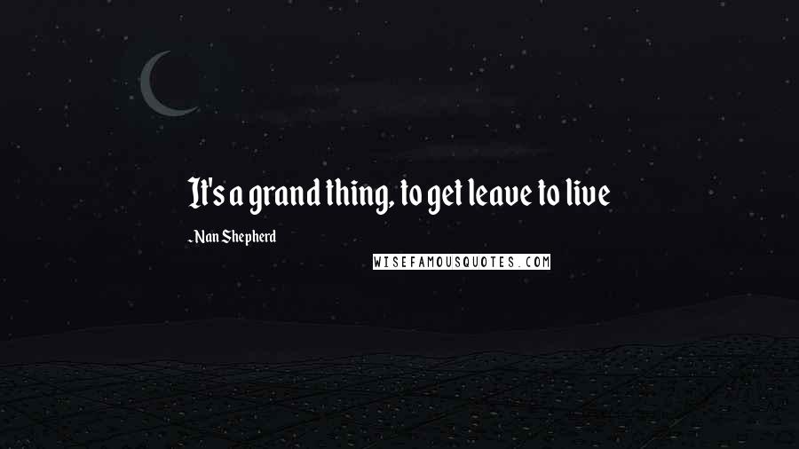 Nan Shepherd Quotes: It's a grand thing, to get leave to live