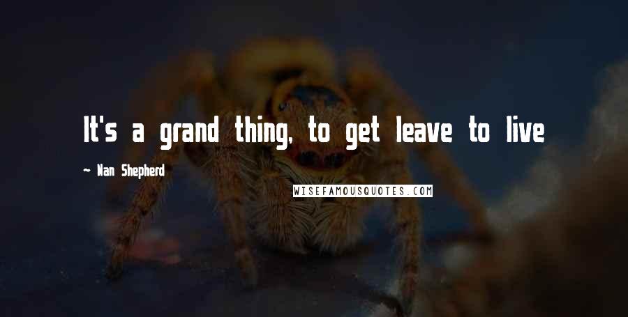 Nan Shepherd Quotes: It's a grand thing, to get leave to live