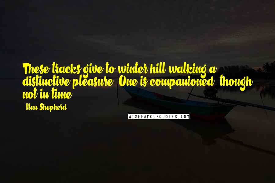 Nan Shepherd Quotes: These tracks give to winter hill walking a distinctive pleasure. One is companioned, though not in time.