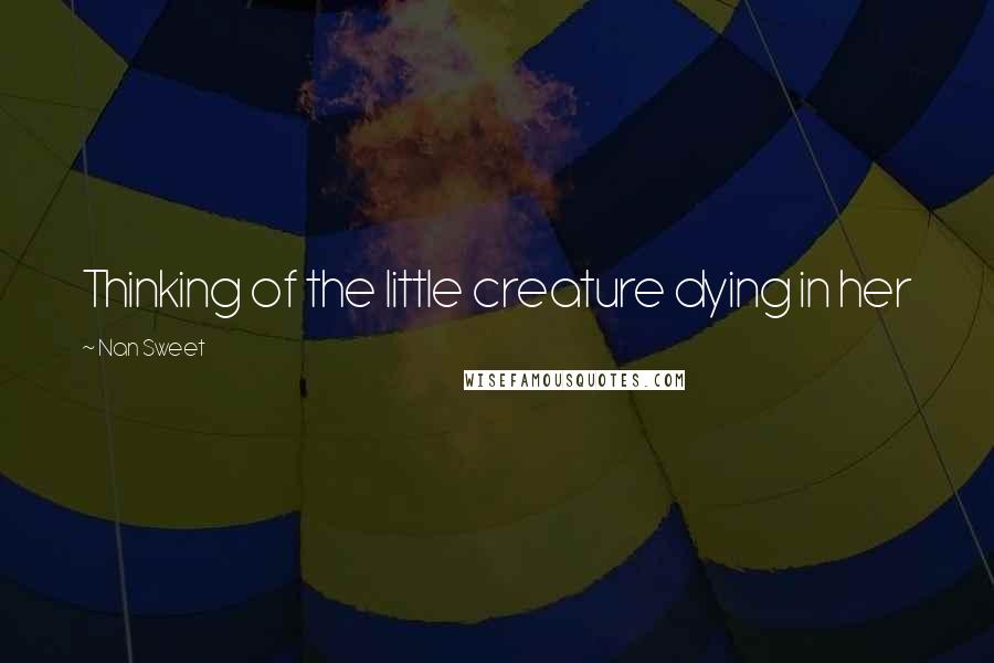 Nan Sweet Quotes: Thinking of the little creature dying in her