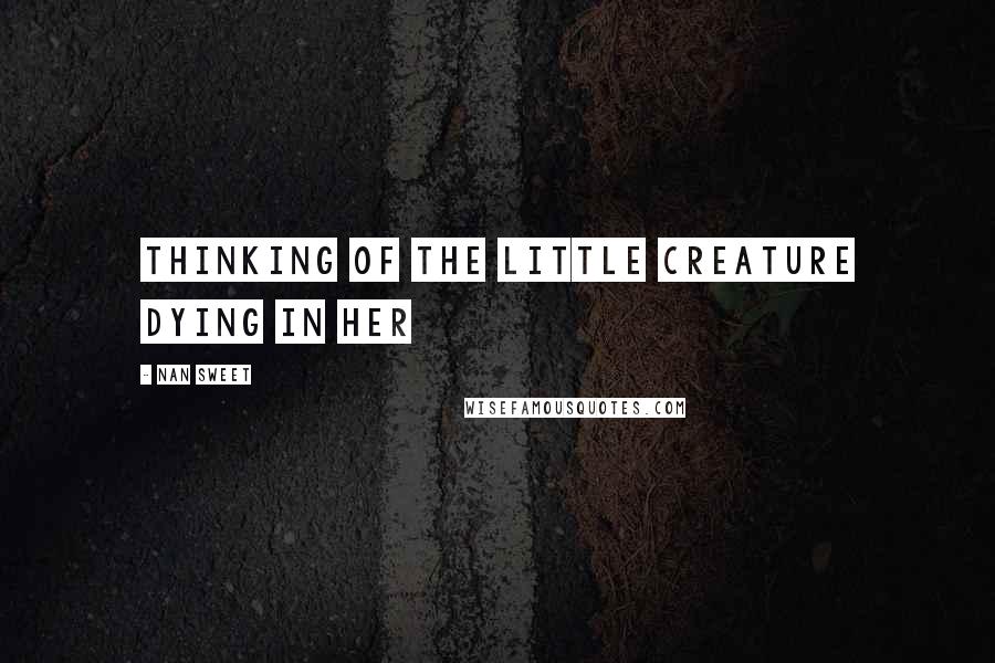 Nan Sweet Quotes: Thinking of the little creature dying in her