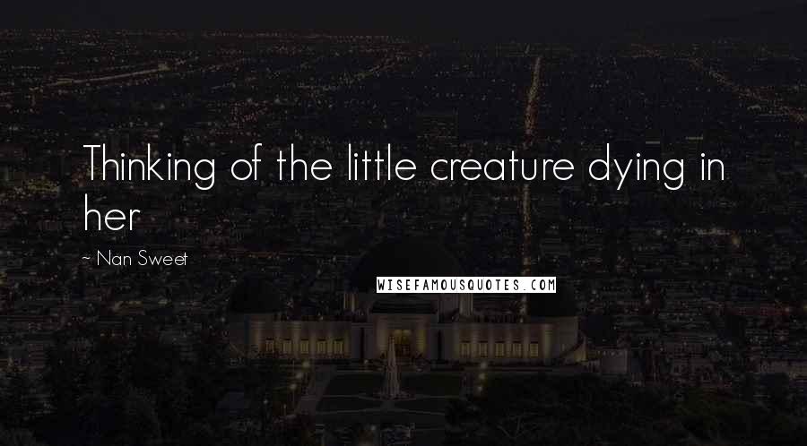 Nan Sweet Quotes: Thinking of the little creature dying in her