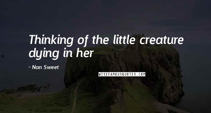 Nan Sweet Quotes: Thinking of the little creature dying in her