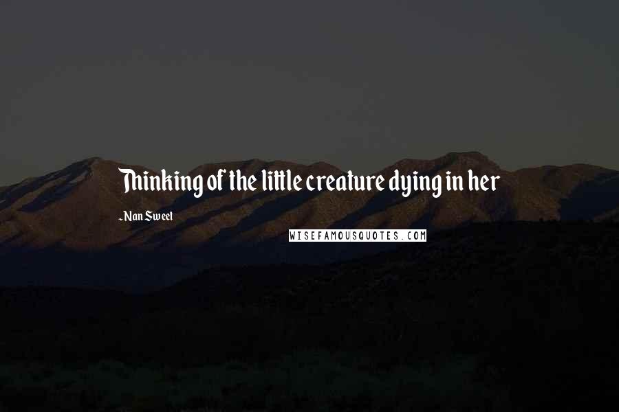 Nan Sweet Quotes: Thinking of the little creature dying in her