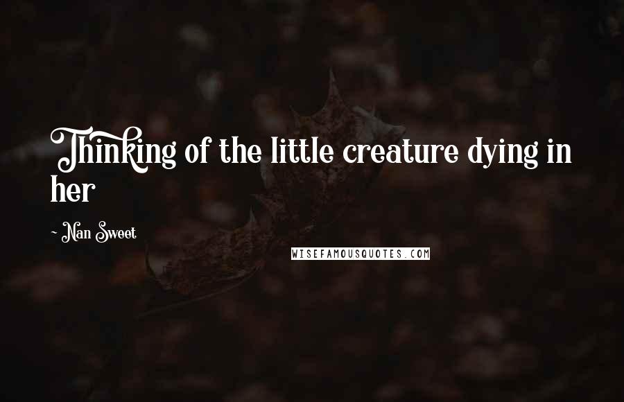 Nan Sweet Quotes: Thinking of the little creature dying in her