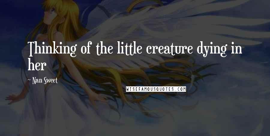 Nan Sweet Quotes: Thinking of the little creature dying in her