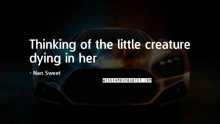 Nan Sweet Quotes: Thinking of the little creature dying in her