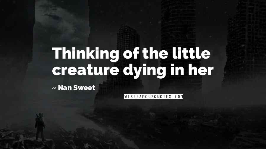 Nan Sweet Quotes: Thinking of the little creature dying in her